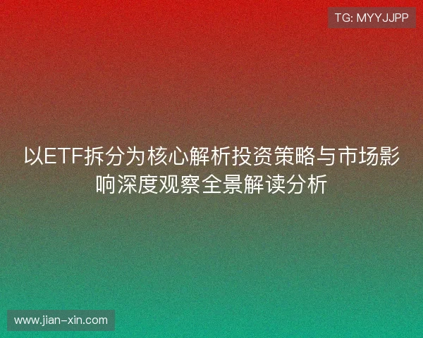 以ETF拆分为核心解析投资策略与市场影响深度观察全景解读分析