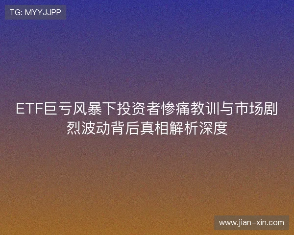 ETF巨亏风暴下投资者惨痛教训与市场剧烈波动背后真相解析深度